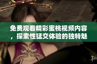 免费观看精彩蜜桃视频内容，探索性猛交体验的独特魅力