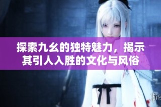 探索九幺的独特魅力，揭示其引人入胜的文化与风俗