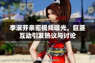 李淑芬亲密视频曝光，巨茎互动引发热议与讨论