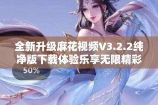 全新升级麻花视频V3.2.2纯净版下载体验乐享无限精彩内容