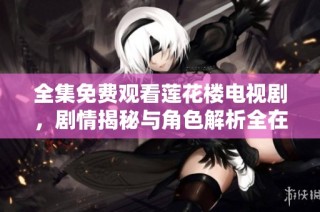 全集免费观看莲花楼电视剧，剧情揭秘与角色解析全在这里