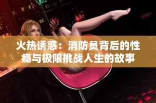 火热诱惑：消防员背后的性瘾与极限挑战人生的故事