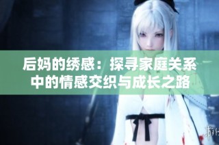 后妈的绣感：探寻家庭关系中的情感交织与成长之路