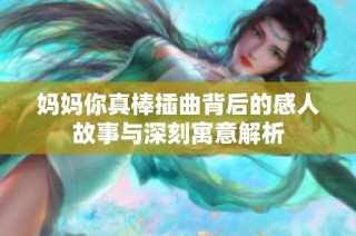 妈妈你真棒插曲背后的感人故事与深刻寓意解析