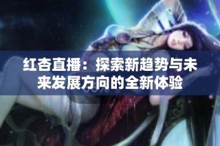 红杏直播：探索新趋势与未来发展方向的全新体验