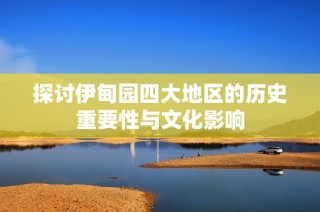 探讨伊甸园四大地区的历史重要性与文化影响