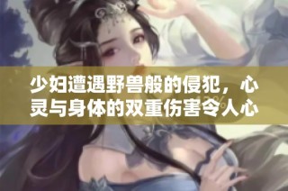 少妇遭遇野兽般的侵犯，心灵与身体的双重伤害令人心痛