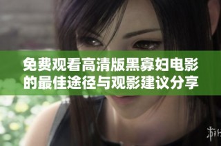 免费观看高清版黑寡妇电影的最佳途径与观影建议分享