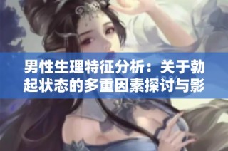 男性生理特征分析：关于勃起状态的多重因素探讨与影响