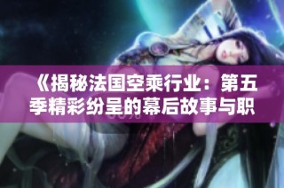 《揭秘法国空乘行业：第五季精彩纷呈的幕后故事与职业挑战》