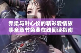 乔梁与叶心仪的精彩爱情故事全章节免费在线阅读指南