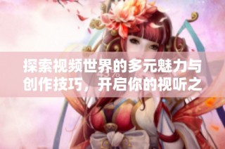 探索视频世界的多元魅力与创作技巧，开启你的视听之旅
