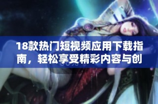 18款热门短视频应用下载指南，轻松享受精彩内容与创作乐趣