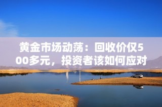 黄金市场动荡：回收价仅500多元，投资者该如何应对？