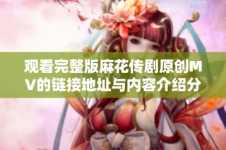 观看完整版麻花传剧原创MV的链接地址与内容介绍分享