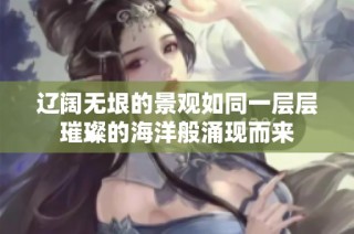 辽阔无垠的景观如同一层层璀璨的海洋般涌现而来