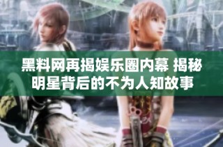 黑料网再揭娱乐圈内幕 揭秘明星背后的不为人知故事