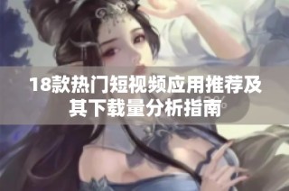 18款热门短视频应用推荐及其下载量分析指南