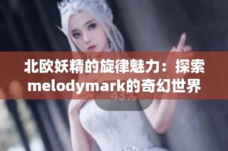 北欧妖精的旋律魅力：探索melodymark的奇幻世界