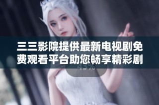 三三影院提供最新电视剧免费观看平台助您畅享精彩剧情