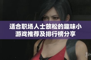 适合职场人士放松的趣味小游戏推荐及排行榜分享