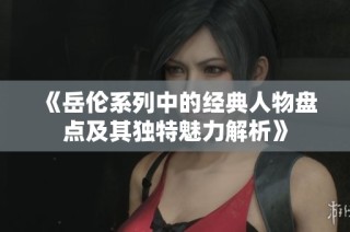 《岳伦系列中的经典人物盘点及其独特魅力解析》