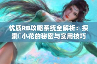 优质RB攻略系统全解析：探索寀小花的秘密与实用技巧
