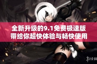 全新升级的9.1免费极速版带给你超快体验与畅快使用感受