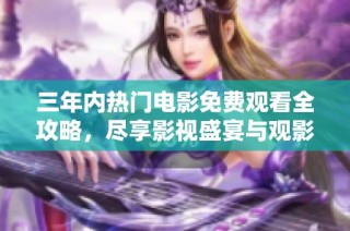 三年内热门电影免费观看全攻略，尽享影视盛宴与观影乐趣