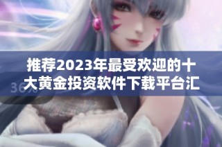 推荐2023年最受欢迎的十大黄金投资软件下载平台汇总