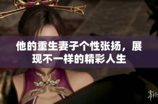 他的重生妻子个性张扬，展现不一样的精彩人生