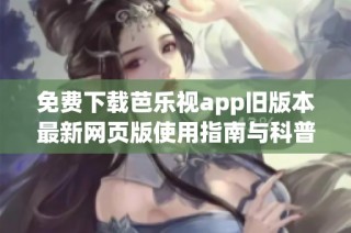 免费下载芭乐视app旧版本最新网页版使用指南与科普详解