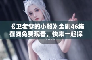 《卫老爹的小船》全剧46集在线免费观看，快来一起探险吧！