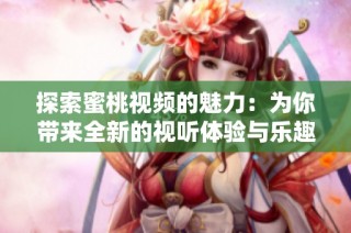 探索蜜桃视频的魅力：为你带来全新的视听体验与乐趣