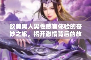 欧美黑人男性感官体验的奇妙之旅，揭开激情背后的故事