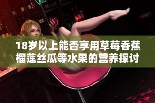 18岁以上能否享用草莓香蕉榴莲丝瓜等水果的营养探讨