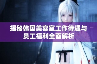 揭秘韩国美容室工作待遇与员工福利全面解析