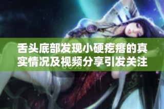 舌头底部发现小硬疙瘩的真实情况及视频分享引发关注
