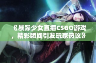 《暴躁少女直播CSGO游戏，精彩瞬间引发玩家热议》