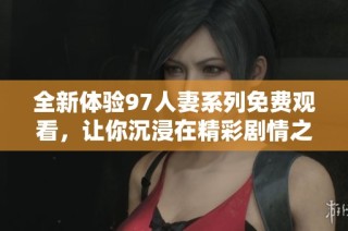 全新体验97人妻系列免费观看，让你沉浸在精彩剧情之中