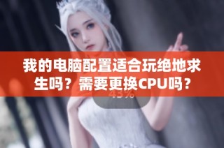 我的电脑配置适合玩绝地求生吗?需要更换CPU吗?