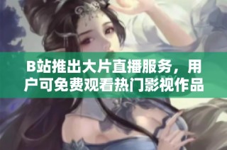 B站推出大片直播服务,用户可免费观看热门影视作品