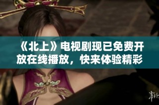《北上》电视剧现已免费开放在线播放，快来体验精彩剧情吧！