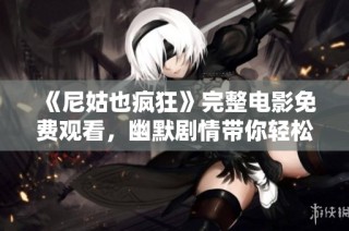 《尼姑也疯狂》完整电影免费观看，幽默剧情带你轻松一笑