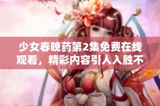 少女春晚药第2集免费在线观看，精彩内容引人入胜不容错过