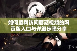 如何顺利访问蘑菇视频的网页版入口与详细步骤分享