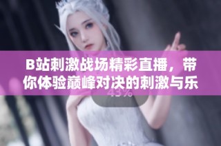 B站刺激战场精彩直播，带你体验巅峰对决的刺激与乐趣