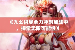 《九幺拼尽全力冲刺加载中，探索无限可能性》