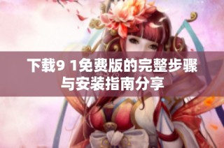 下载9 1免费版的完整步骤与安装指南分享