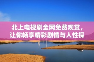 北上电视剧全网免费观赏，让你畅享精彩剧情与人性探索